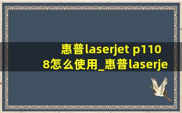 惠普laserjet p1108怎么使用_惠普laserjetp1108驱动安装教程